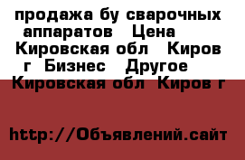 продажа бу сварочных аппаратов › Цена ­ 1 - Кировская обл., Киров г. Бизнес » Другое   . Кировская обл.,Киров г.